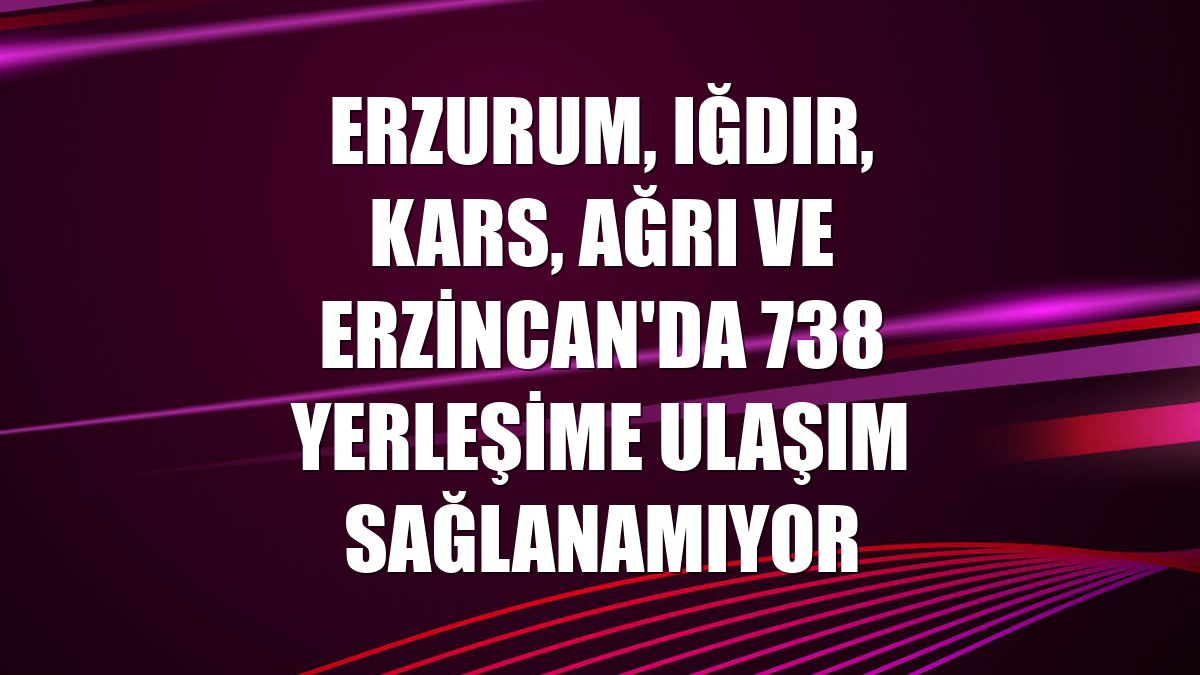 Erzurum, Iğdır, Kars, Ağrı ve Erzincan'da 738 yerleşime ulaşım sağlanamıyor