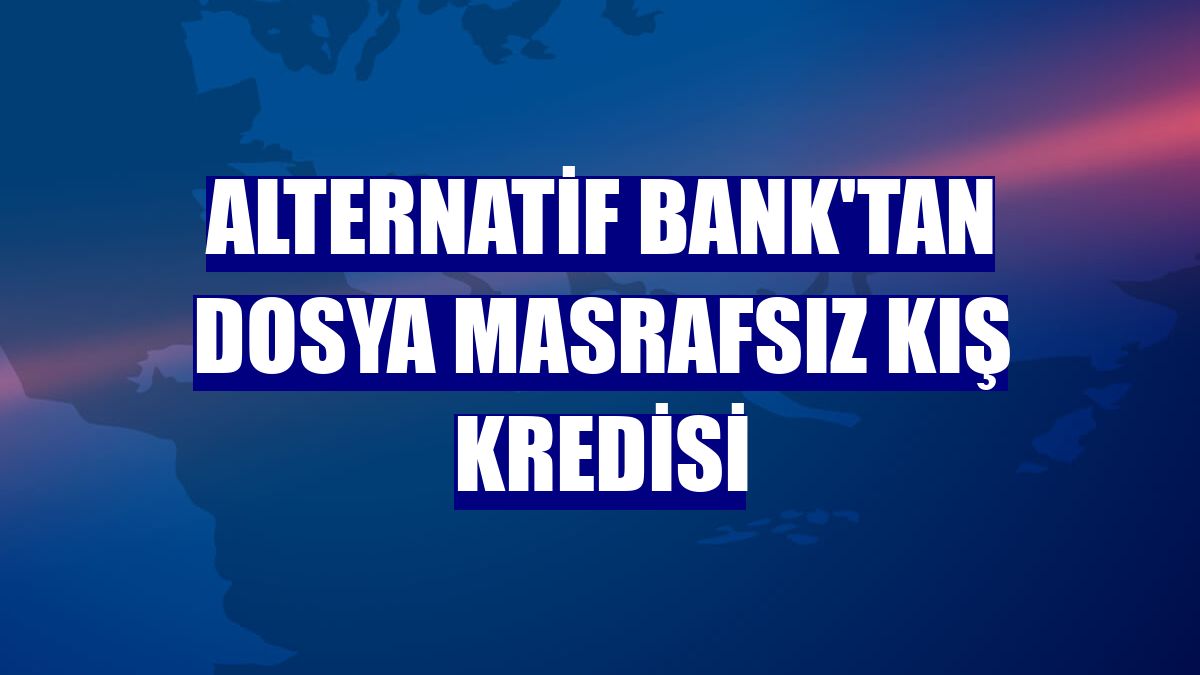 Alternatif Bank'tan dosya masrafsız Kış Kredisi