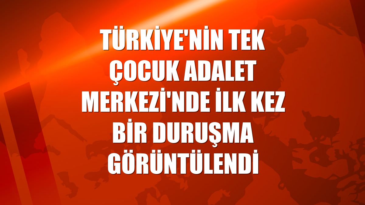 Türkiye'nin tek Çocuk Adalet Merkezi'nde ilk kez bir duruşma görüntülendi