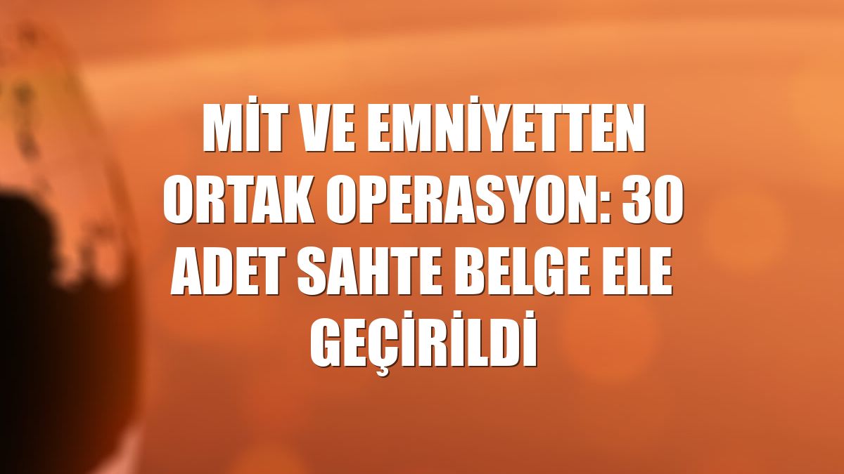 MİT ve emniyetten ortak operasyon: 30 adet sahte belge ele geçirildi