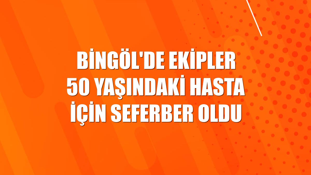 Bingöl'de ekipler 50 yaşındaki hasta için seferber oldu