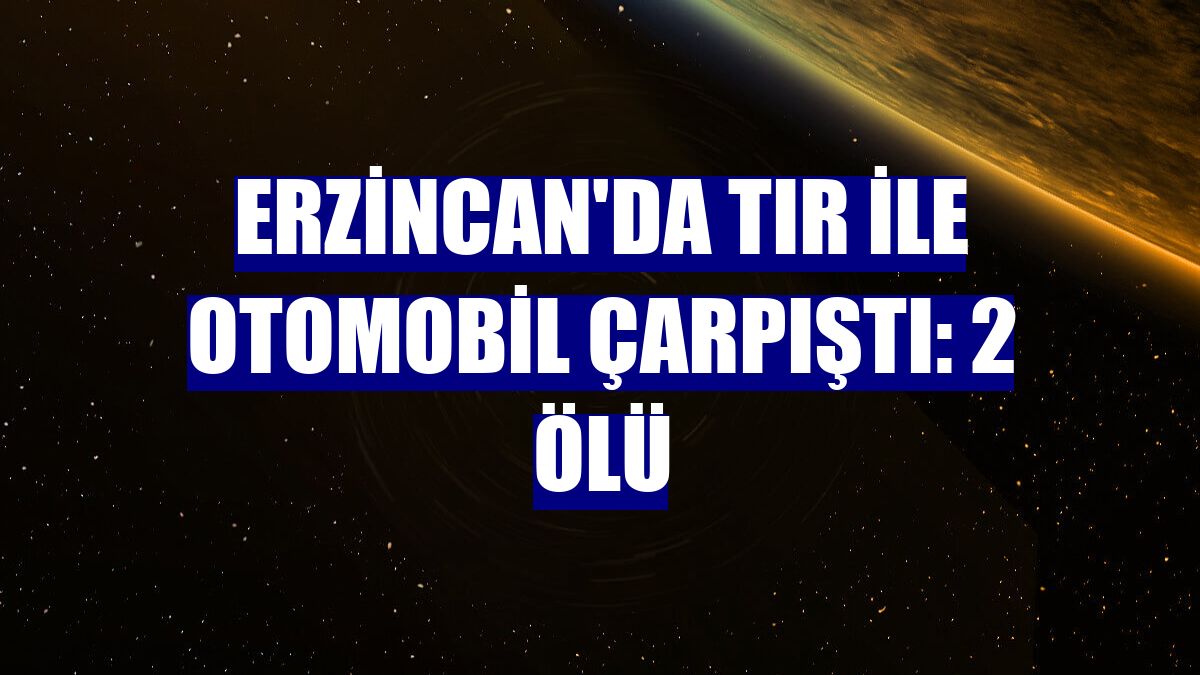 Erzincan'da tır ile otomobil çarpıştı: 2 ölü
