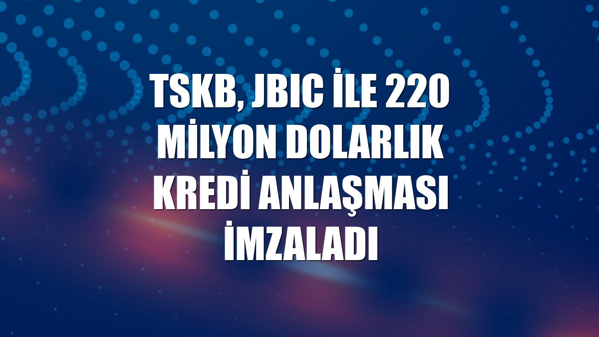 TSKB, JBIC ile 220 milyon dolarlık kredi anlaşması imzaladı