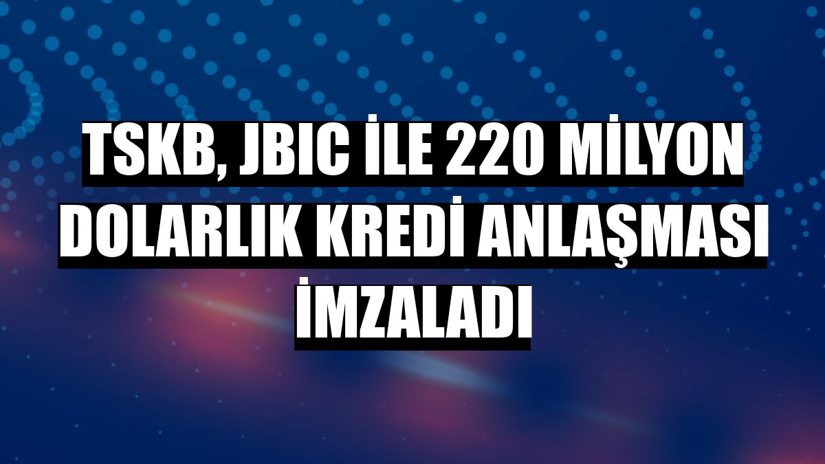 TSKB, JBIC ile 220 milyon dolarlık kredi anlaşması imzaladı