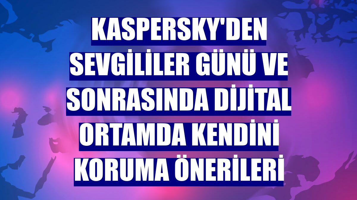 Kaspersky'den Sevgililer Günü ve sonrasında dijital ortamda kendini koruma önerileri