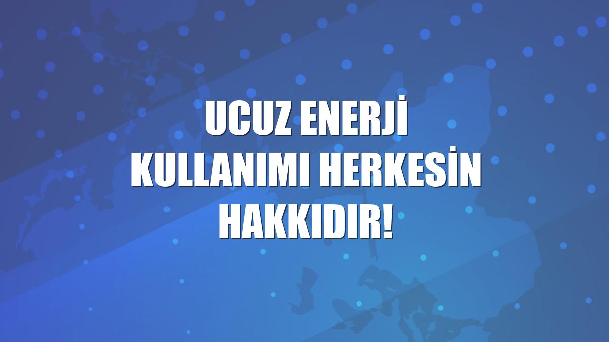 Ucuz enerji kullanımı herkesin hakkıdır!