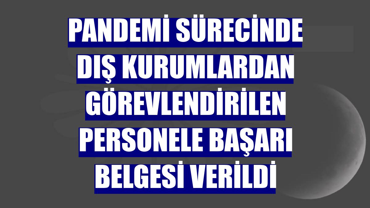 Pandemi sürecinde dış kurumlardan görevlendirilen personele başarı belgesi verildi