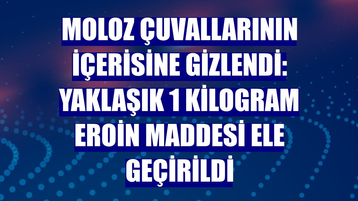 Moloz çuvallarının içerisine gizlendi: Yaklaşık 1 kilogram eroin maddesi ele geçirildi