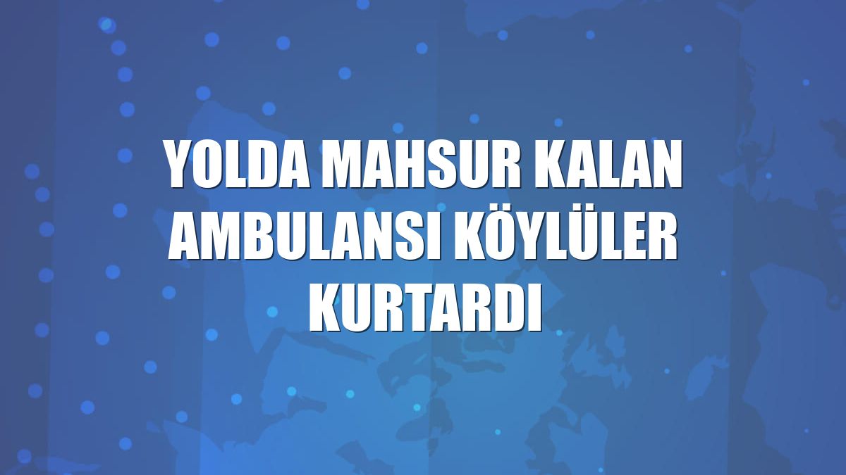 Yolda mahsur kalan ambulansı köylüler kurtardı