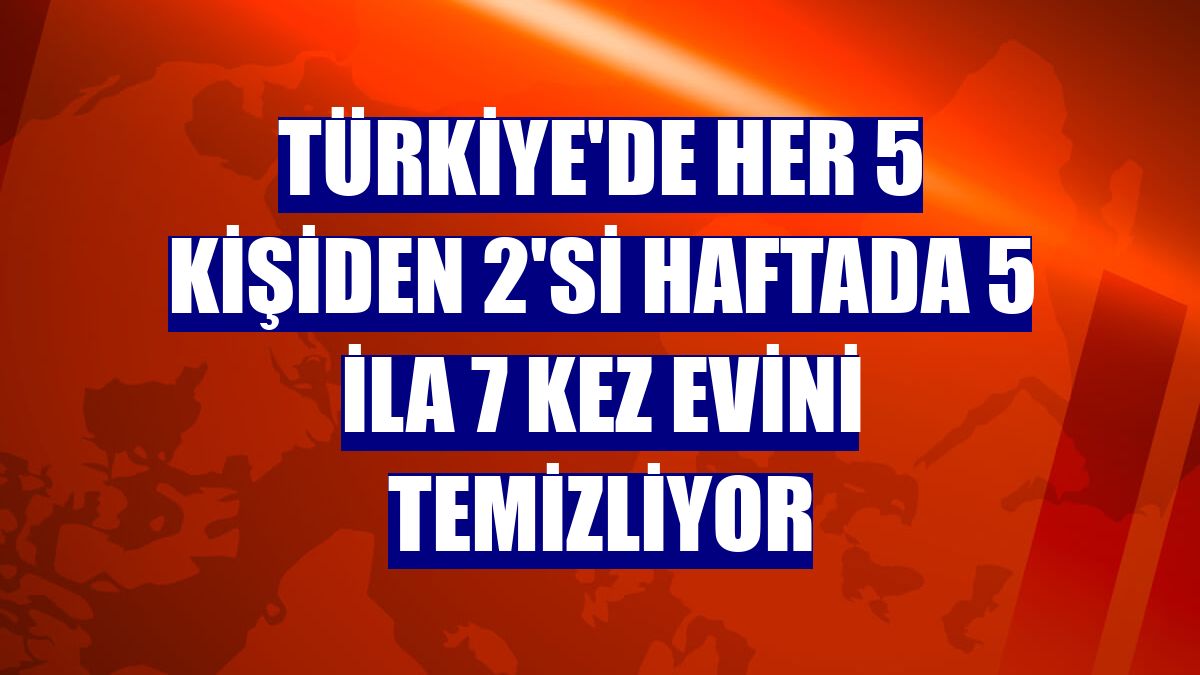 Türkiye'de her 5 kişiden 2'si haftada 5 ila 7 kez evini temizliyor