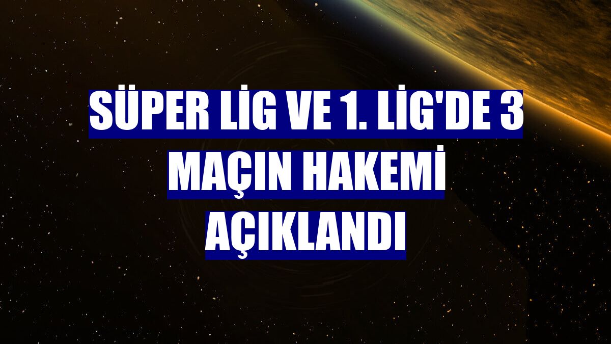 Süper Lig ve 1. Lig'de 3 maçın hakemi açıklandı