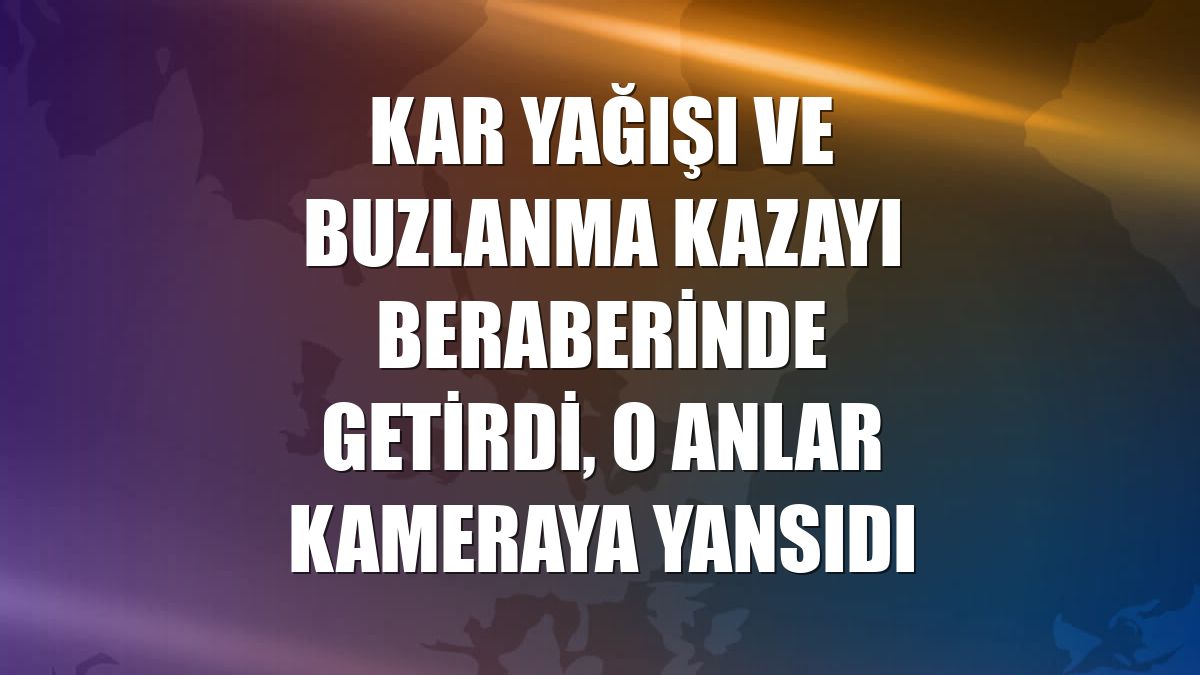 Kar yağışı ve buzlanma kazayı beraberinde getirdi, o anlar kameraya yansıdı