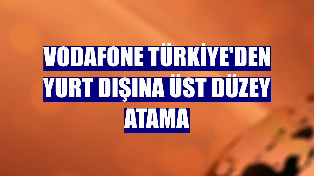 Vodafone Türkiye'den yurt dışına üst düzey atama