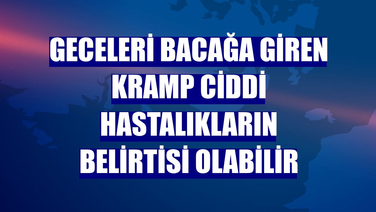 Geceleri bacağa giren kramp ciddi hastalıkların belirtisi olabilir