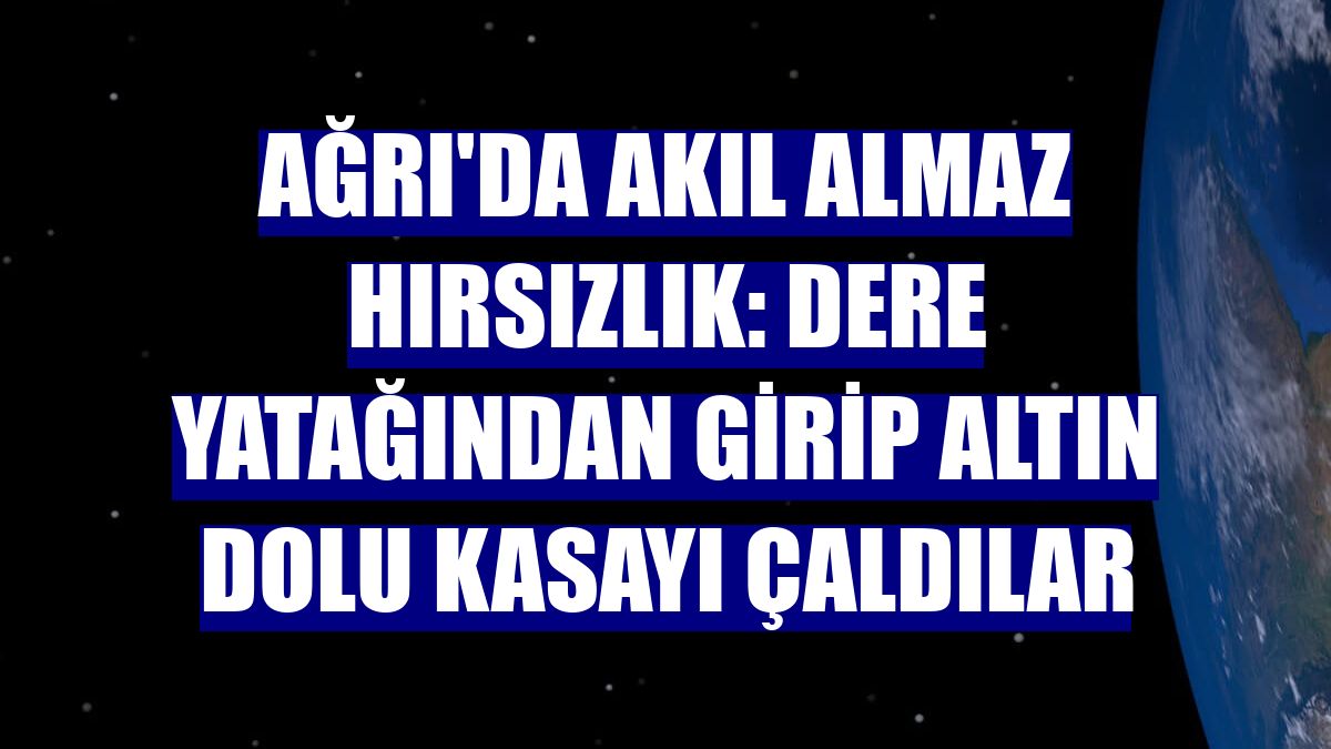 Ağrı'da akıl almaz hırsızlık: Dere yatağından girip altın dolu kasayı çaldılar