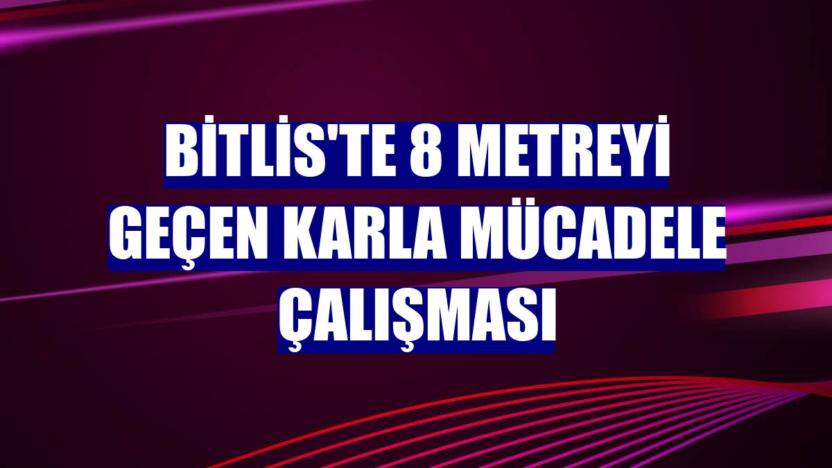 Bitlis'te 8 metreyi geçen karla mücadele çalışması