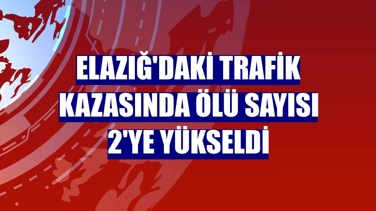 Elazığ'daki trafik kazasında ölü sayısı 2'ye yükseldi
