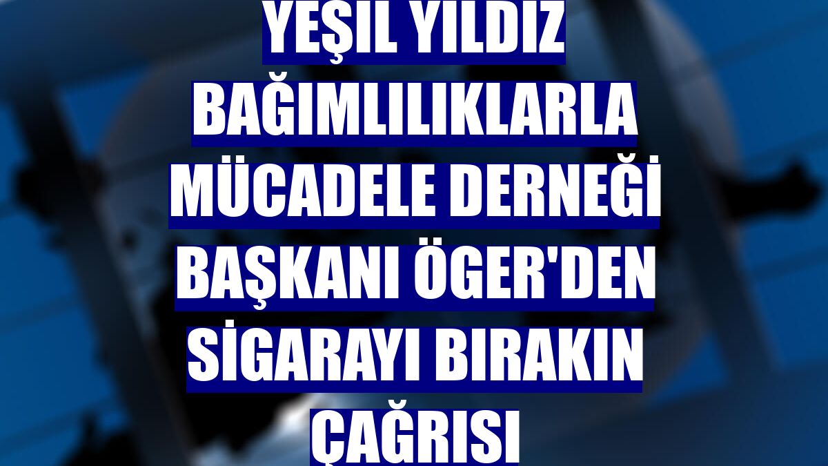 Yeşil Yıldız Bağımlılıklarla Mücadele Derneği Başkanı Öger'den sigarayı bırakın çağrısı