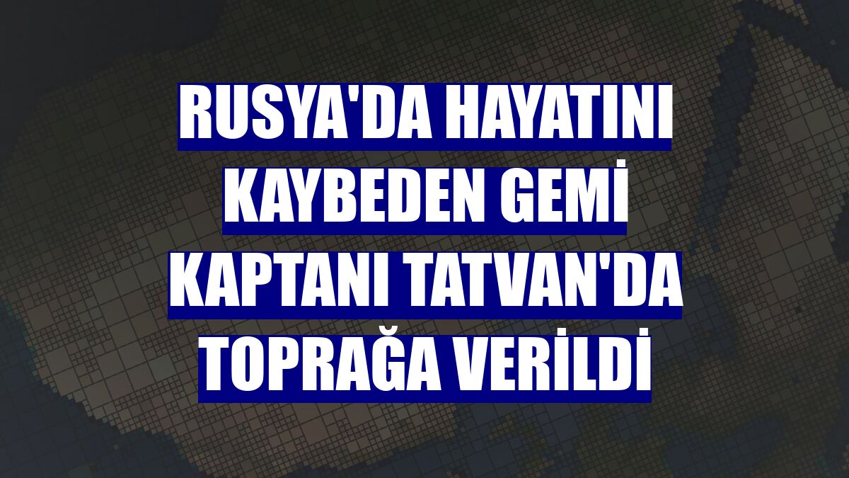 Rusya'da hayatını kaybeden gemi kaptanı Tatvan'da toprağa verildi