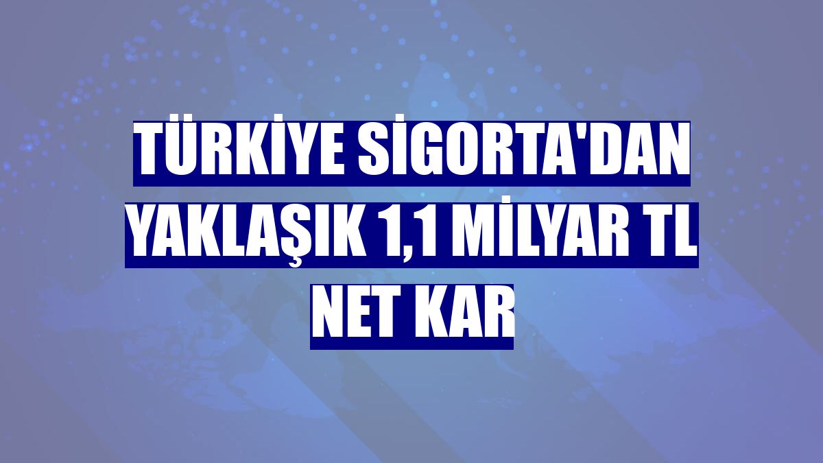 Türkiye Sigorta'dan yaklaşık 1,1 milyar TL net kar