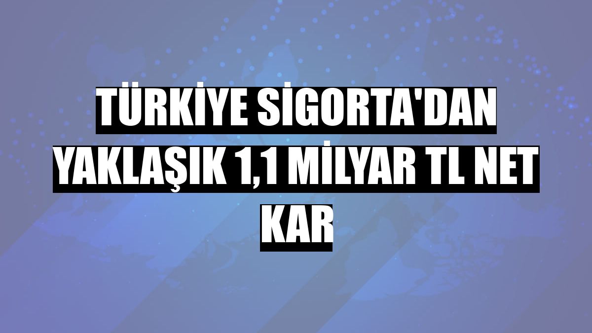 Türkiye Sigorta'dan yaklaşık 1,1 milyar TL net kar