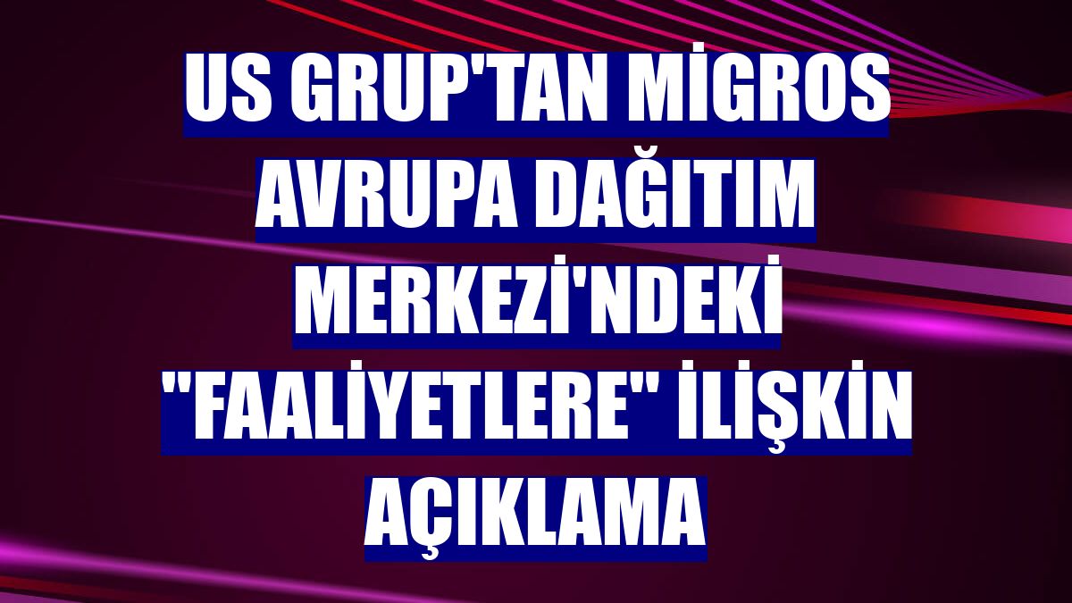Us Grup'tan Migros Avrupa Dağıtım Merkezi'ndeki "faaliyetlere" ilişkin açıklama