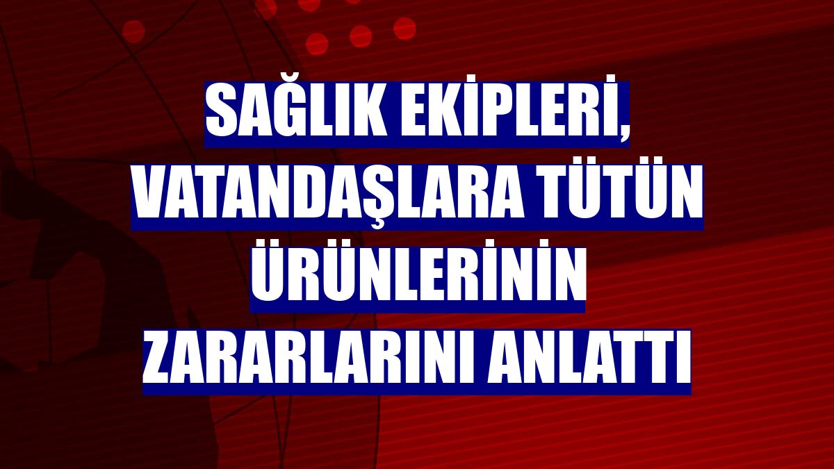 Sağlık ekipleri, vatandaşlara tütün ürünlerinin zararlarını anlattı