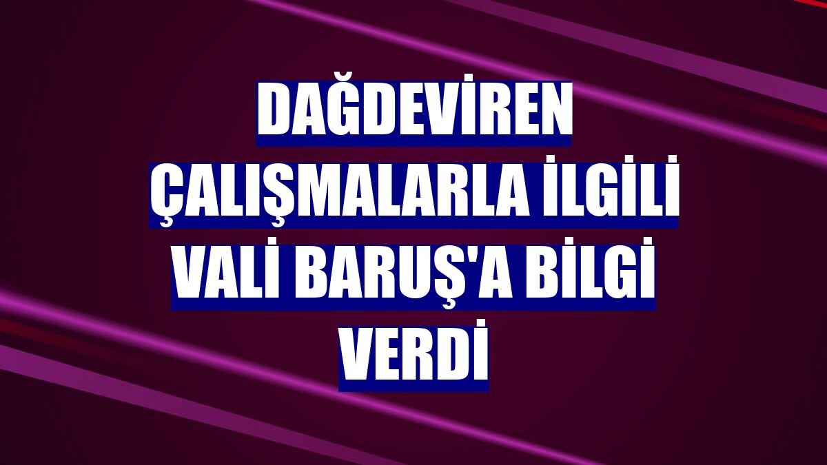 Dağdeviren çalışmalarla ilgili Vali Baruş'a bilgi verdi