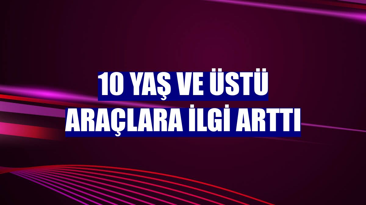 10 yaş ve üstü araçlara ilgi arttı