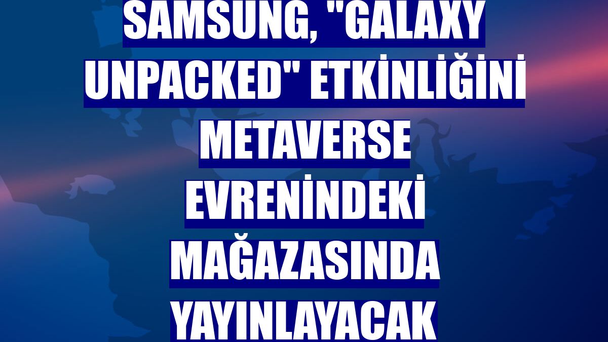 Samsung, "Galaxy Unpacked" etkinliğini metaverse evrenindeki mağazasında yayınlayacak