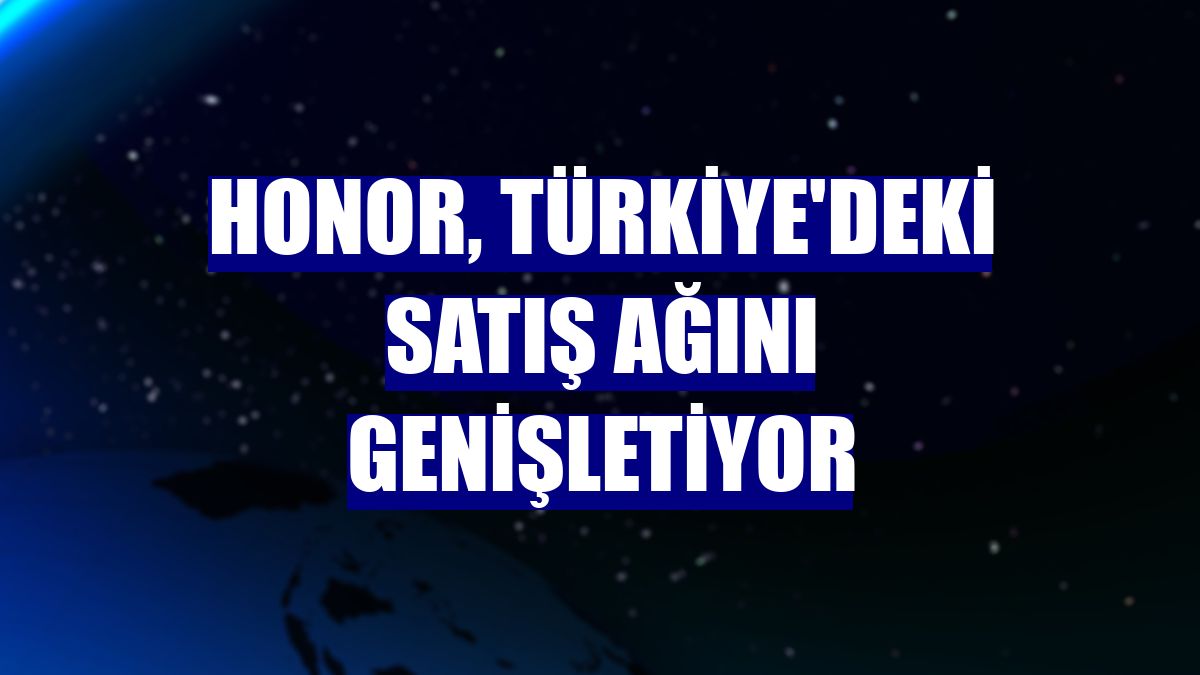 Honor, Türkiye'deki satış ağını genişletiyor