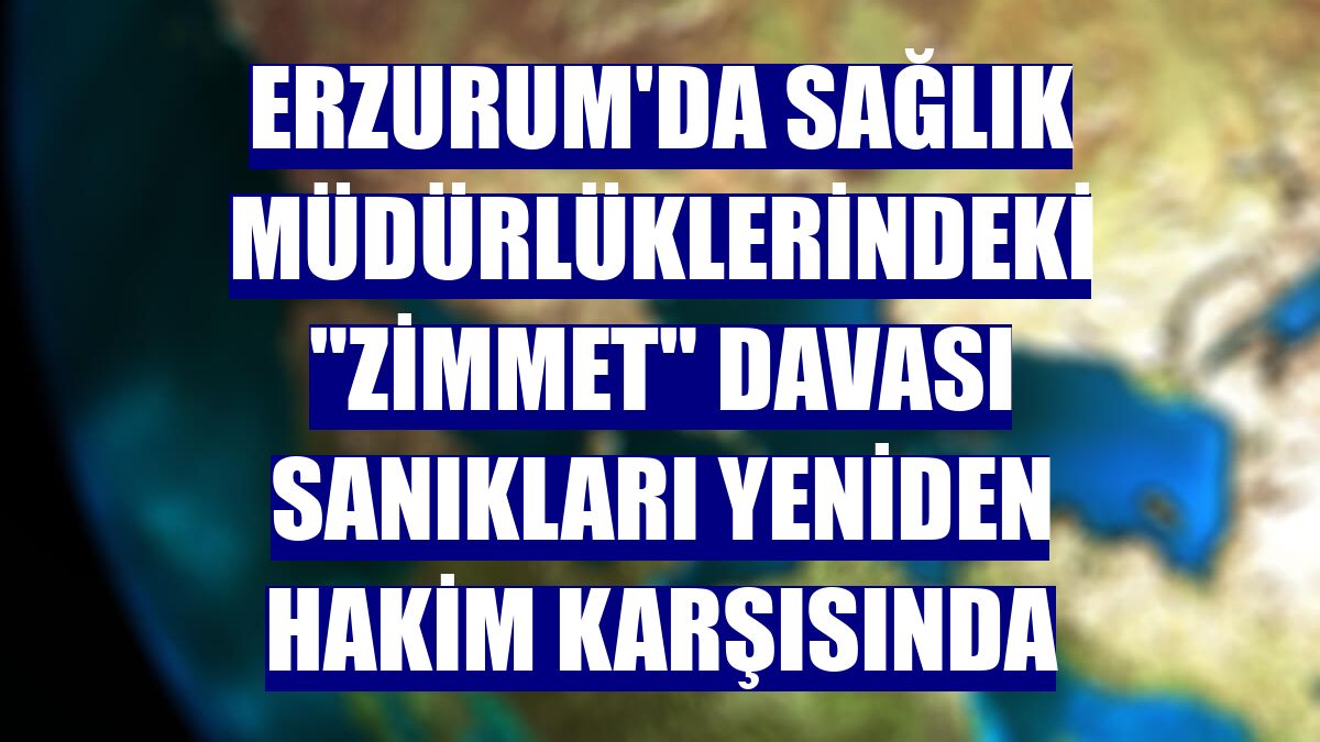 Erzurum'da sağlık müdürlüklerindeki "zimmet" davası sanıkları yeniden hakim karşısında