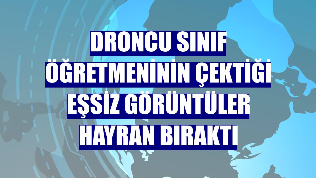 Droncu sınıf öğretmeninin çektiği eşsiz görüntüler hayran bıraktı