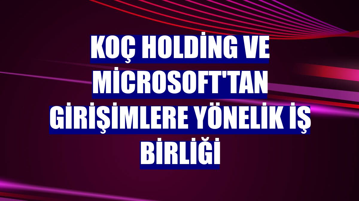 Koç Holding ve Microsoft'tan girişimlere yönelik iş birliği