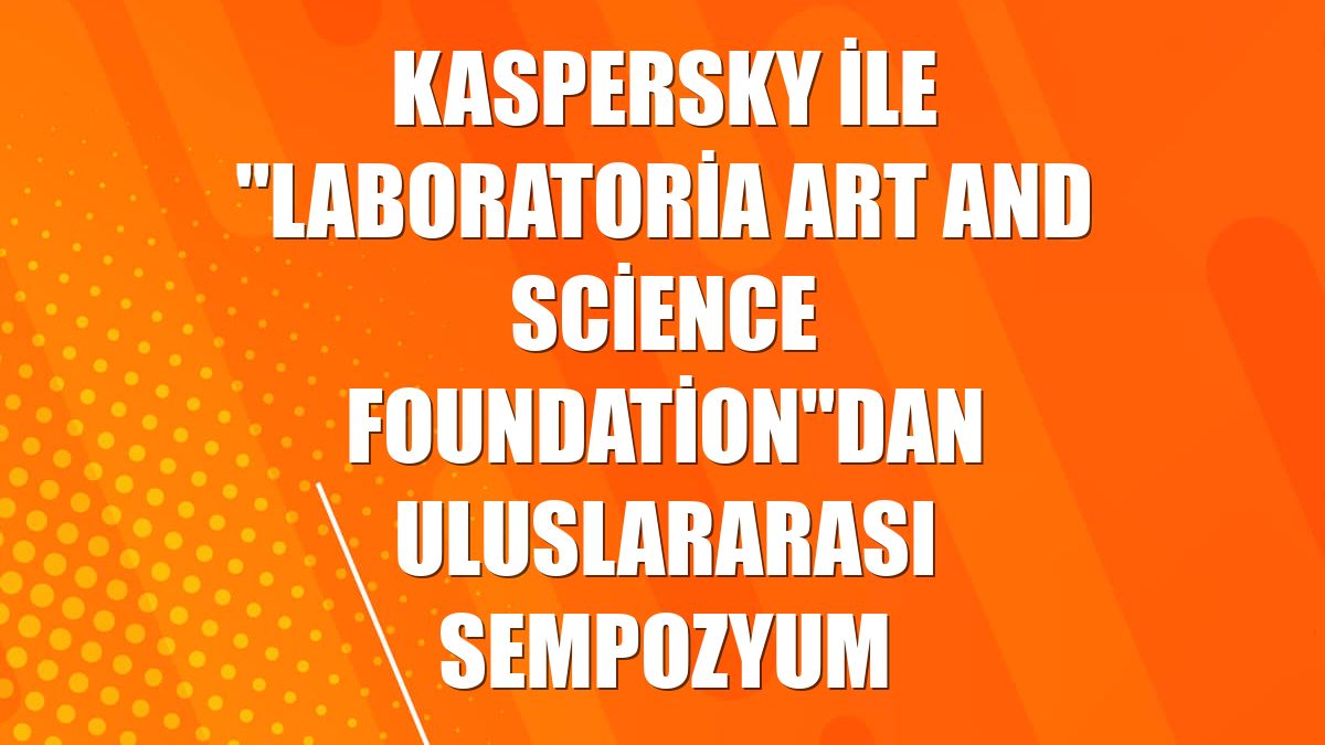Kaspersky ile "Laboratoria Art and Science Foundation"dan uluslararası sempozyum