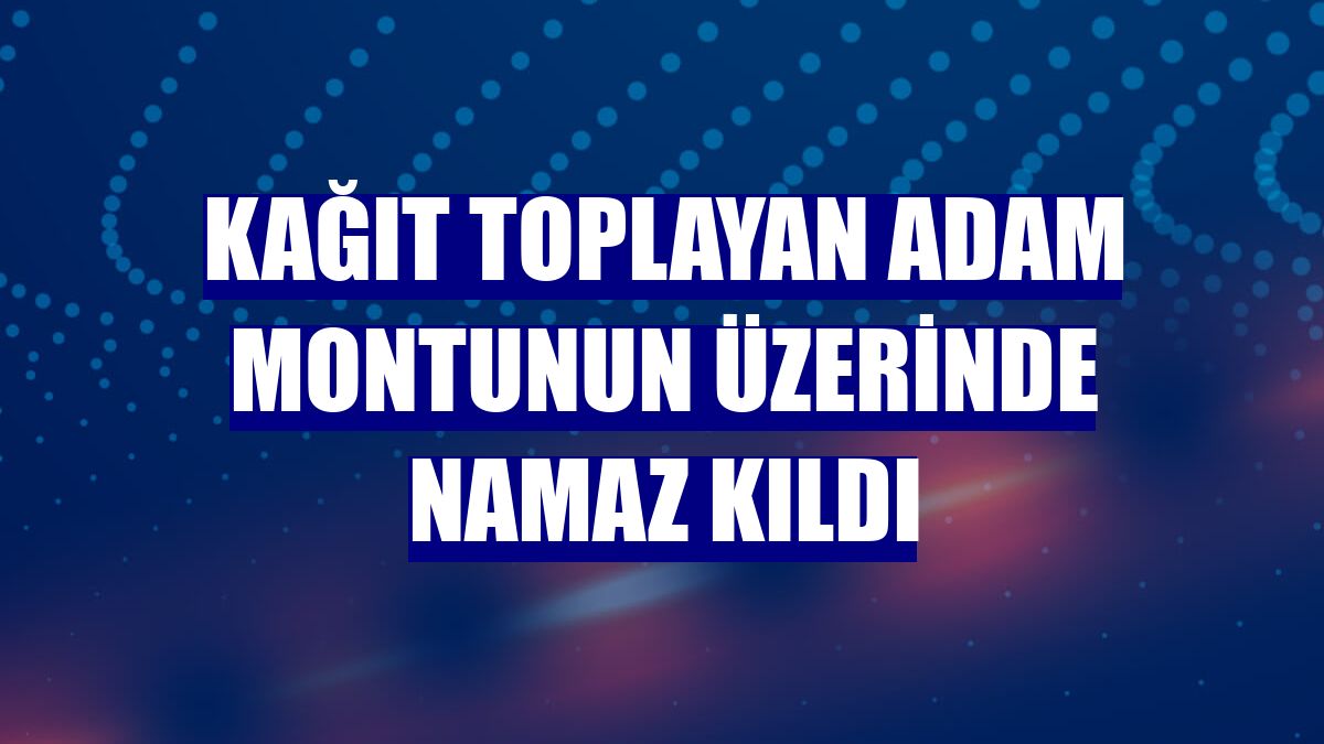 Kağıt toplayan adam montunun üzerinde namaz kıldı