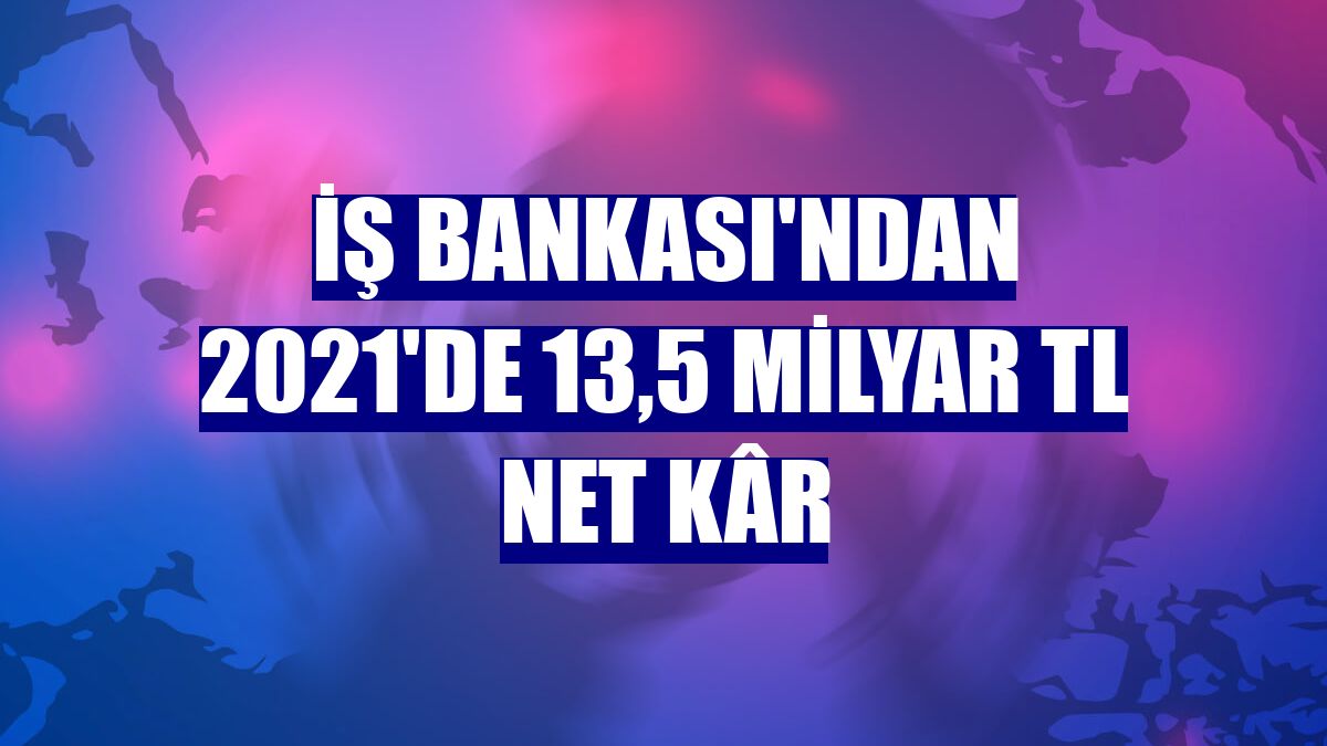 İş Bankası'ndan 2021'de 13,5 milyar TL net kâr