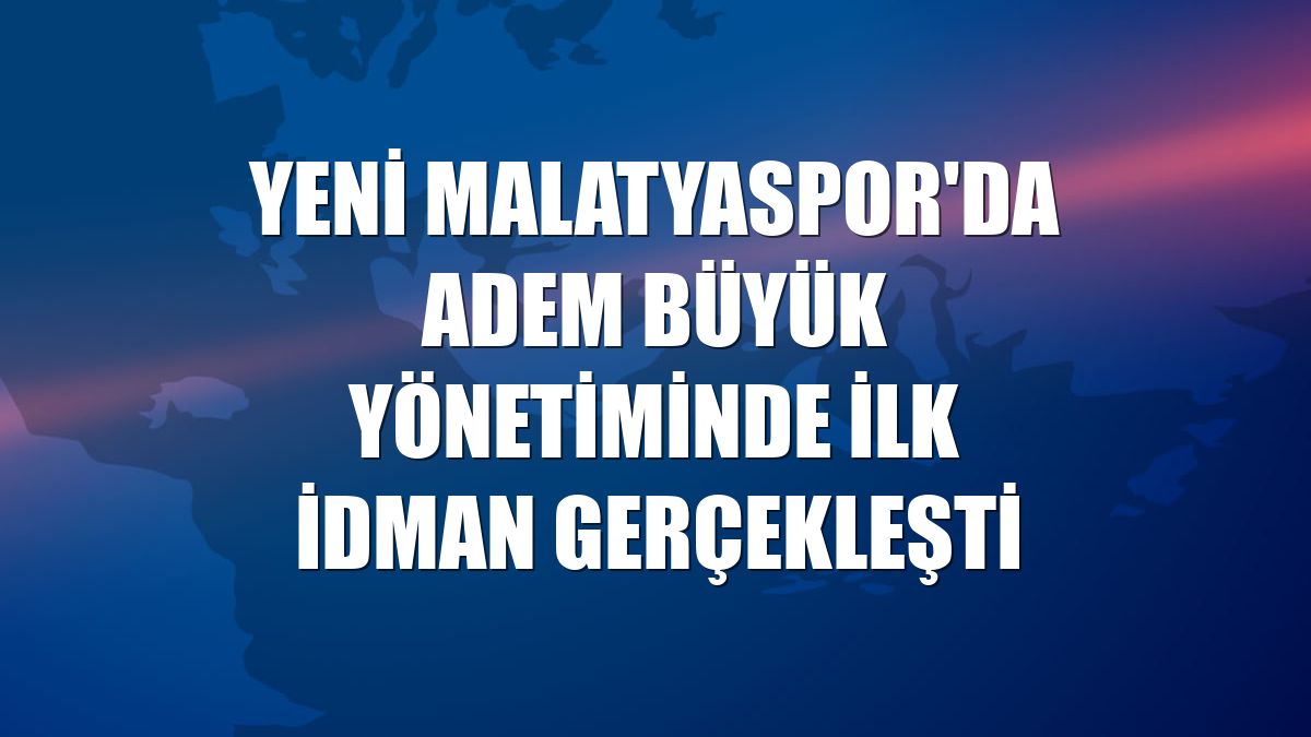Yeni Malatyaspor'da Adem Büyük yönetiminde ilk idman gerçekleşti