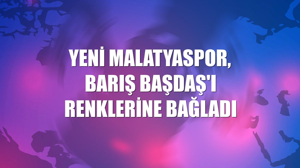 Yeni Malatyaspor, Barış Başdaş'ı renklerine bağladı