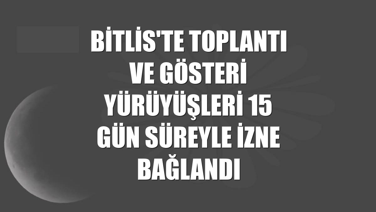Bitlis'te toplantı ve gösteri yürüyüşleri 15 gün süreyle izne bağlandı