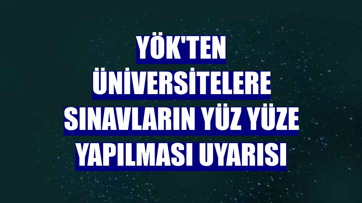 YÖK'ten üniversitelere sınavların yüz yüze yapılması uyarısı