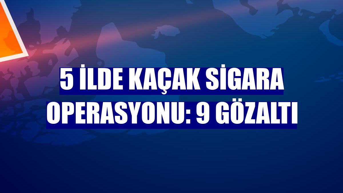 5 ilde kaçak sigara operasyonu: 9 gözaltı