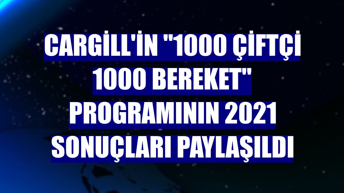 Cargill'in "1000 Çiftçi 1000 Bereket" programının 2021 sonuçları paylaşıldı