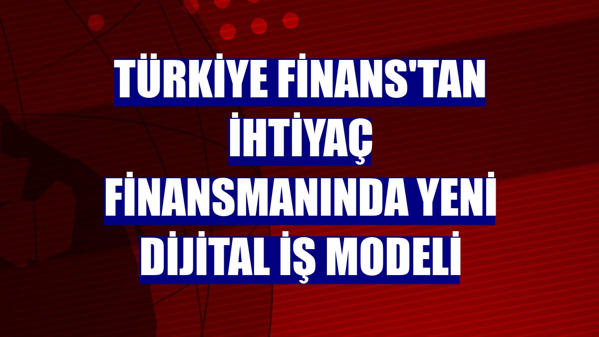 Türkiye Finans'tan ihtiyaç finansmanında yeni dijital iş modeli