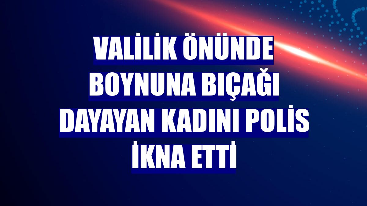 Valilik önünde boynuna bıçağı dayayan kadını polis ikna etti