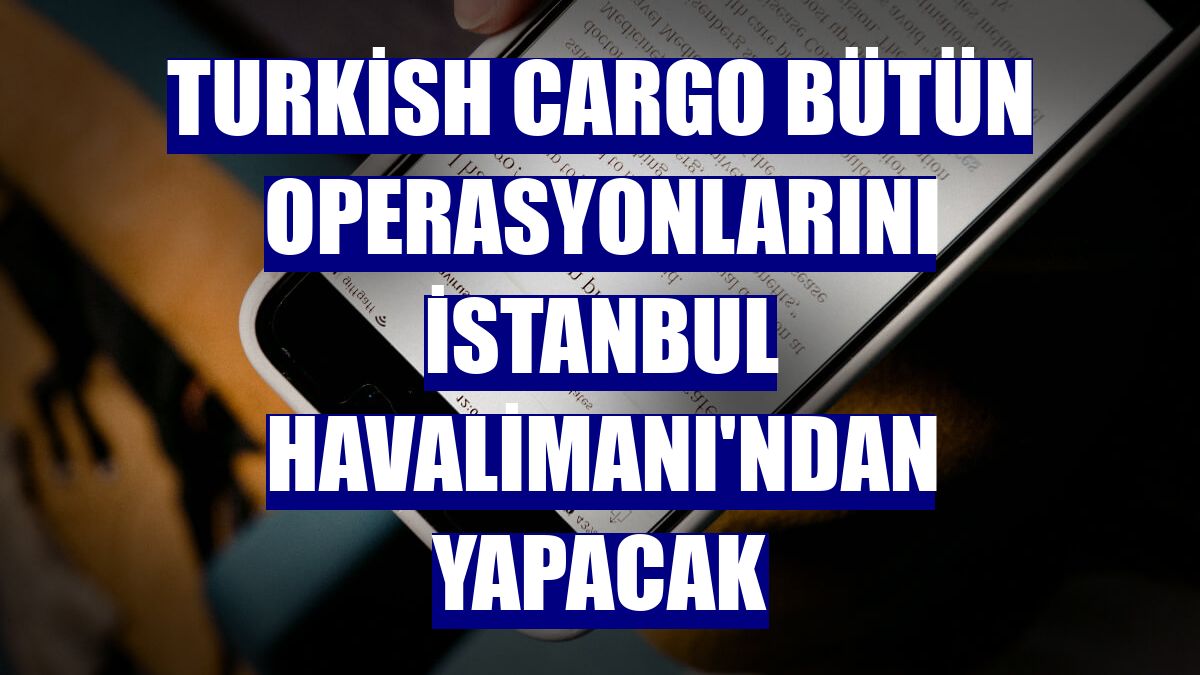 Turkish Cargo bütün operasyonlarını İstanbul Havalimanı'ndan yapacak