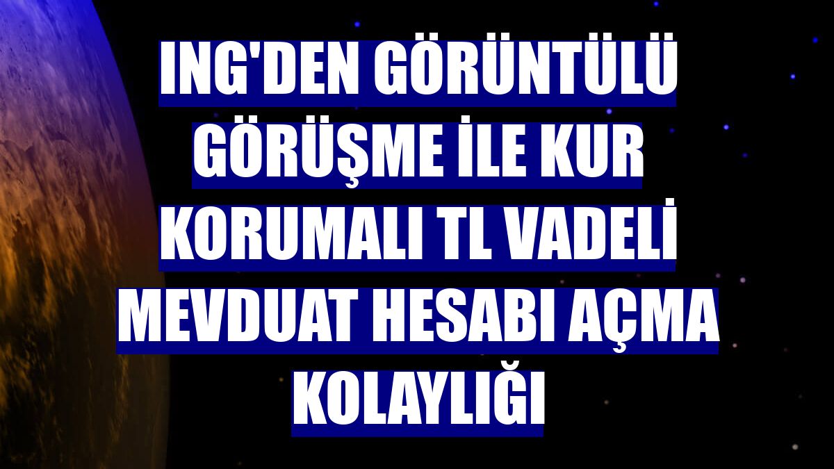 ING'den görüntülü görüşme ile Kur Korumalı TL Vadeli Mevduat Hesabı açma kolaylığı
