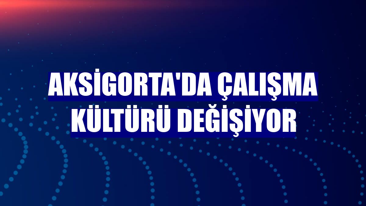 Aksigorta'da çalışma kültürü değişiyor