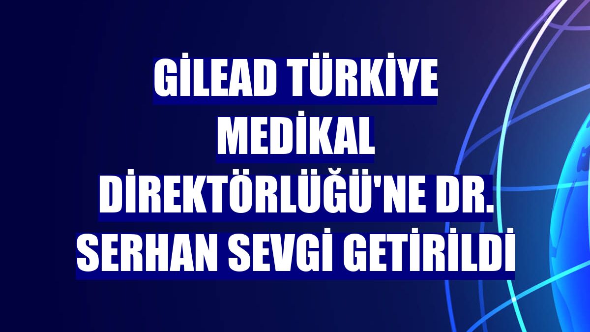 Gilead Türkiye Medikal Direktörlüğü'ne Dr. Serhan Sevgi getirildi