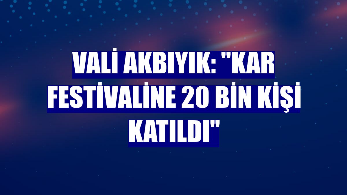 Vali Akbıyık: "Kar festivaline 20 bin kişi katıldı"